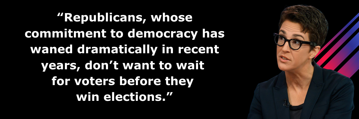 Rachel Maddow: Republicans, whose commitment to democracy has waned dramatically in recent years, don&#39;t want to wait for voters before they win elections.