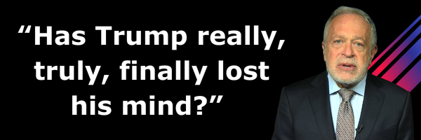 Robert Reich: Has Trump really, truly, finally lost his mind?